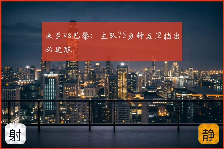 米兰vs巴黎：主队75分钟后卫挡出必进球