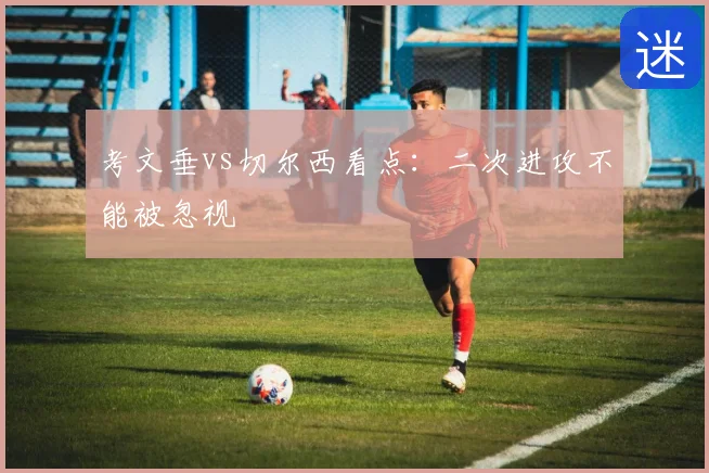 考文垂vs切尔西看点：二次进攻不能被忽视