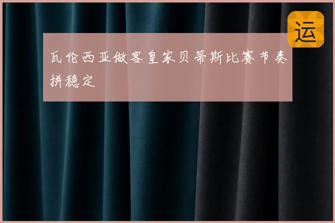 瓦伦西亚做客皇家贝蒂斯比赛节奏拼稳定