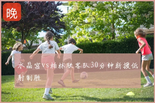 水晶宫vs柏林联客队30分钟新援低射制胜
